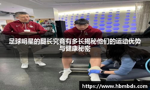 足球明星的腿长究竟有多长揭秘他们的运动优势与健康秘密
