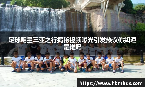 足球明星三亚之行揭秘视频曝光引发热议你知道是谁吗